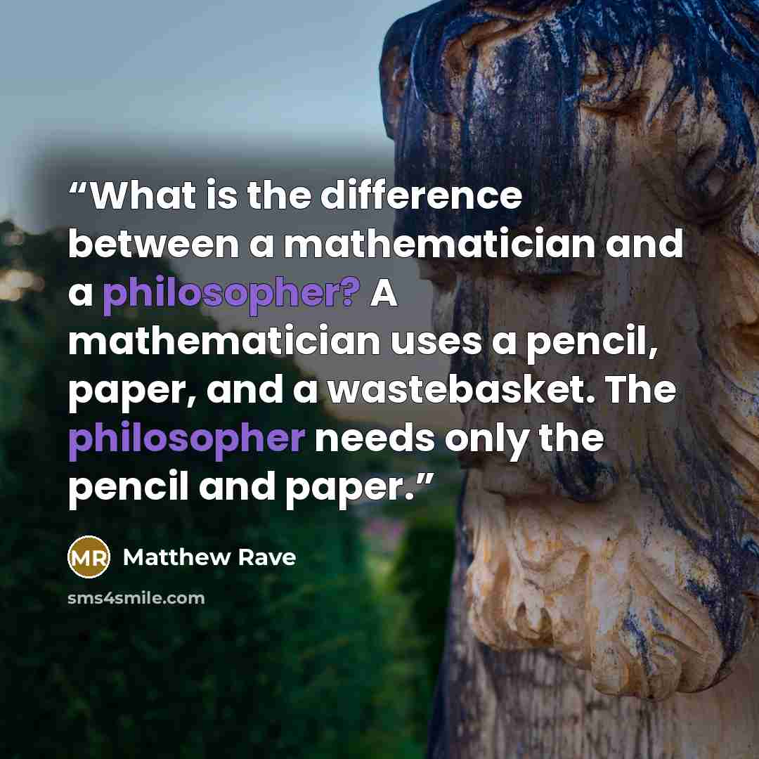“What is the difference between a mathematician and a philosopher? A mathematician uses a pencil, paper, and a wastebasket. The philosopher needs only the pencil and paper.” quote by Matthew Rave