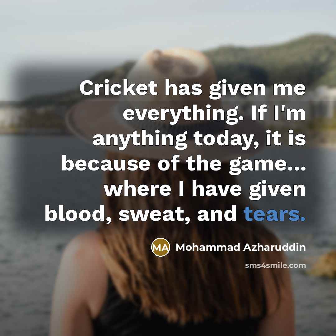 “Cricket has given me everything. If I'm anything today, it is because of the game... where I have given blood, sweat, and tears.” quote by Mohammad Azharuddin