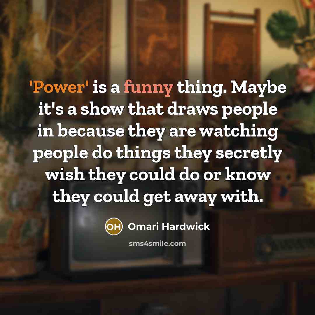 “'Power' is a funny thing. Maybe it's a show that draws people in because they are watching people do things they secretly wish they could do or know they could get away with.” quote by Omari Hardwick