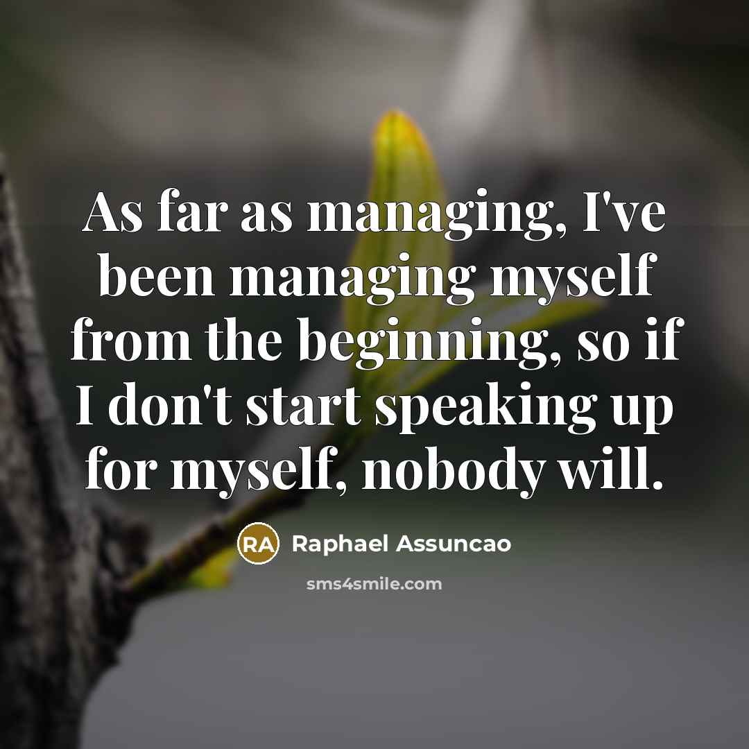 “As far as managing, I've been managing myself from the beginning, so if I don't start speaking up for myself, nobody will.” quote by Raphael Assuncao