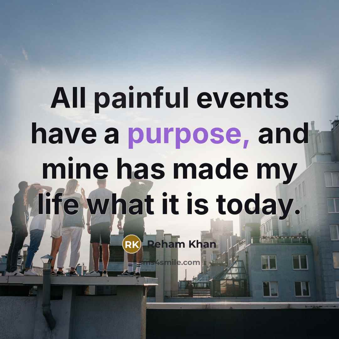“All painful events have a purpose, and mine has made my life what it is today.” quote by Reham Khan