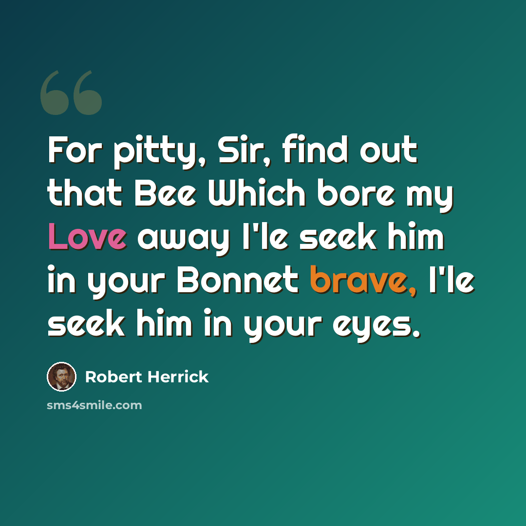 “For pitty, Sir, find out that Bee Which bore my Love away I'le seek him in your Bonnet brave, I'le seek him in your eyes.” quote by Robert Herrick