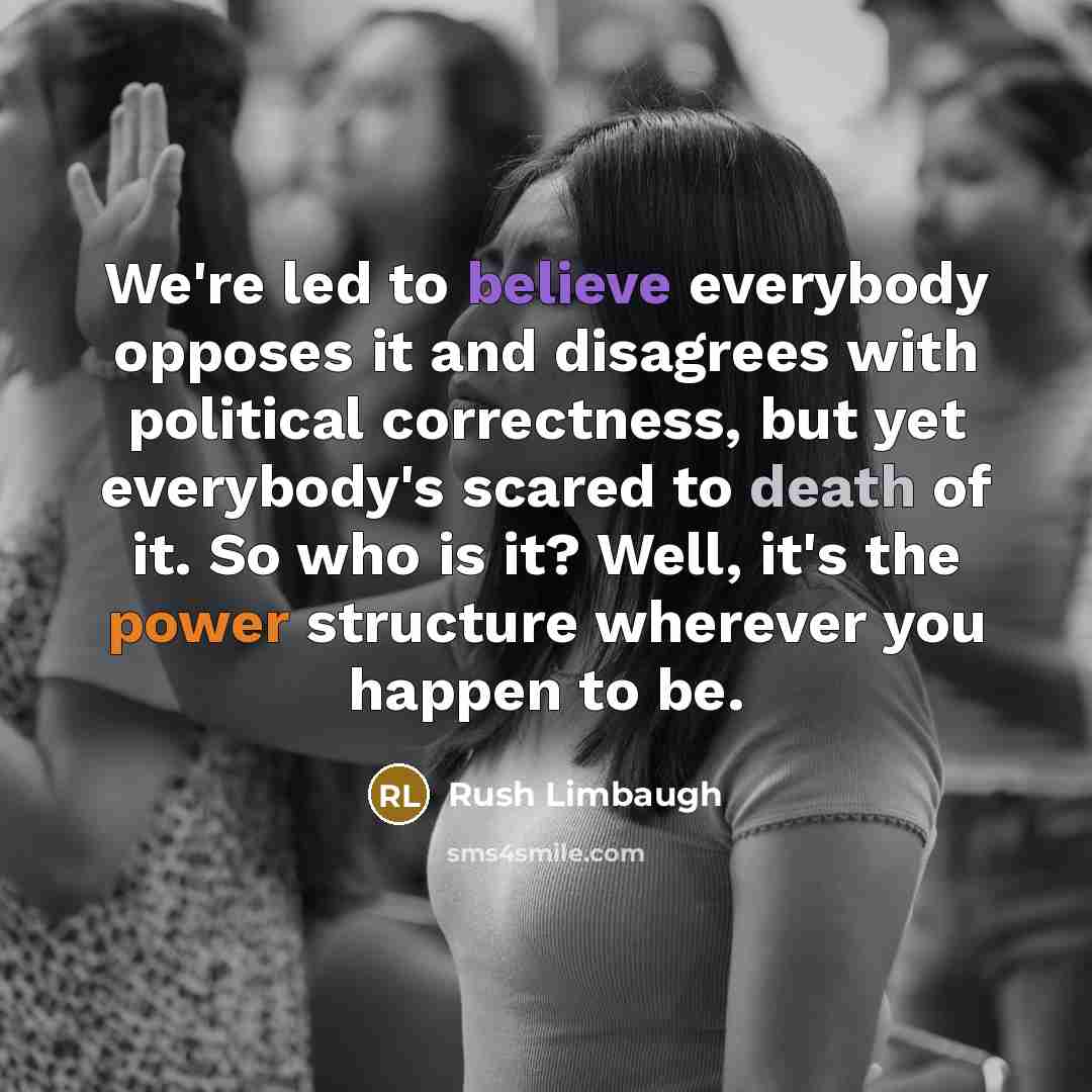 “We're led to believe everybody opposes it and disagrees with political correctness, but yet everybody's scared to death of it. So who is it? Well, it's the power structure wherever you happen to be.” quote by Rush Limbaugh