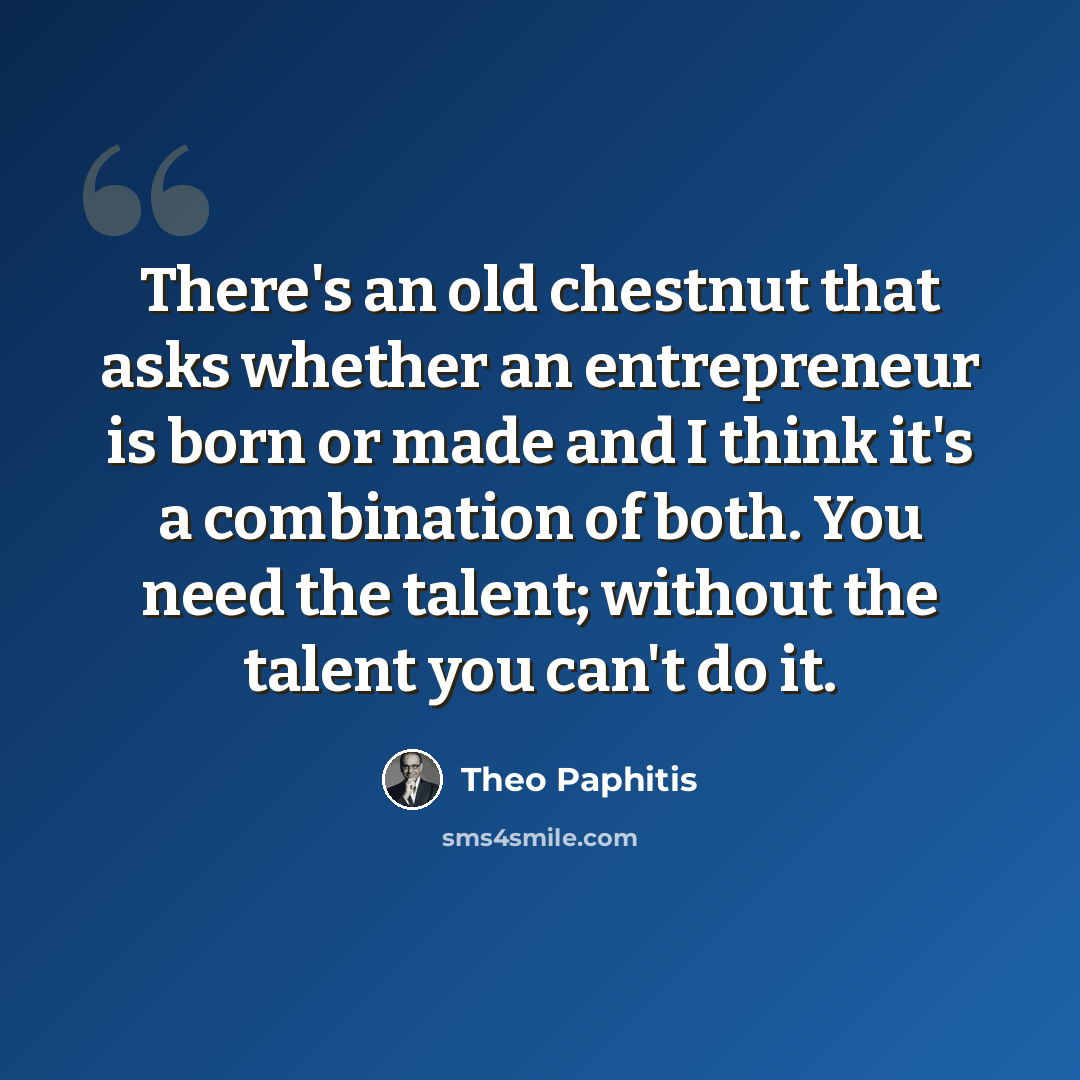 “There's an old chestnut that asks whether an entrepreneur is born or made and I think it's a combination of both. You need the talent; without the talent you can't do it.” quote by Theo Paphitis