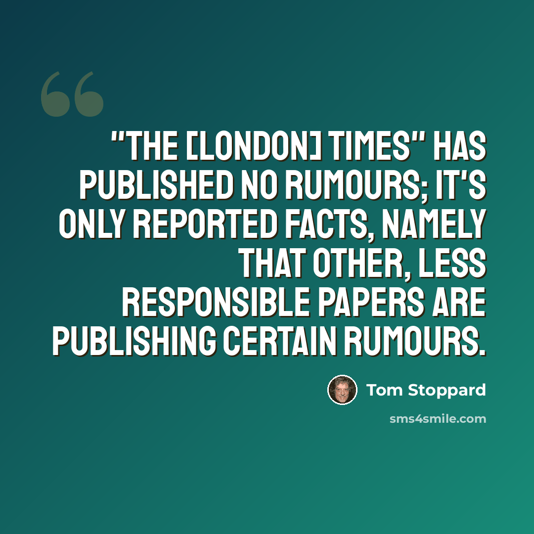 “"The [London] Times" has published no rumours; it's only reported facts, namely that other, less responsible papers are publishing certain rumours.” quote by Tom Stoppard