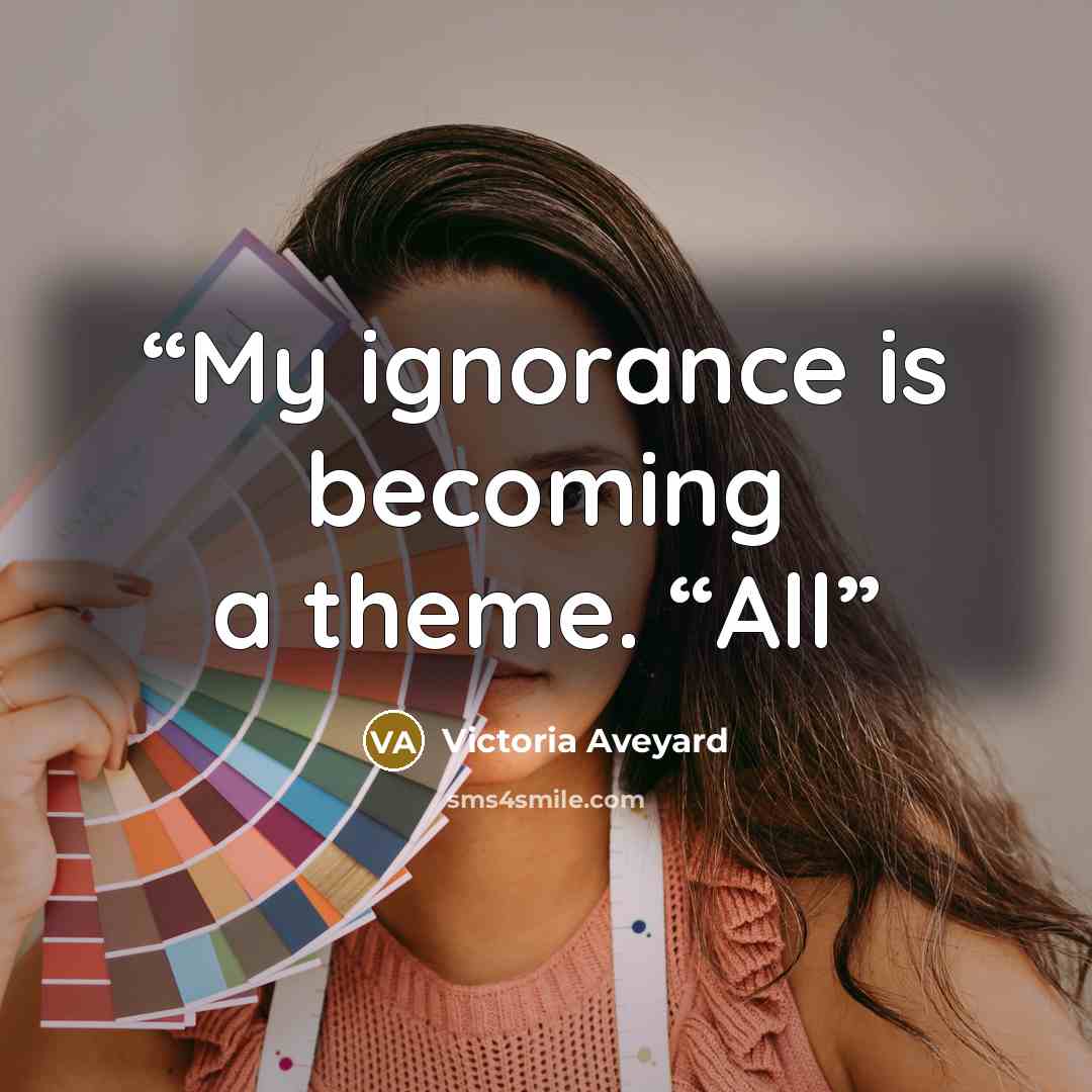 “My ignorance is becoming a theme. “All” quote by Victoria Aveyard