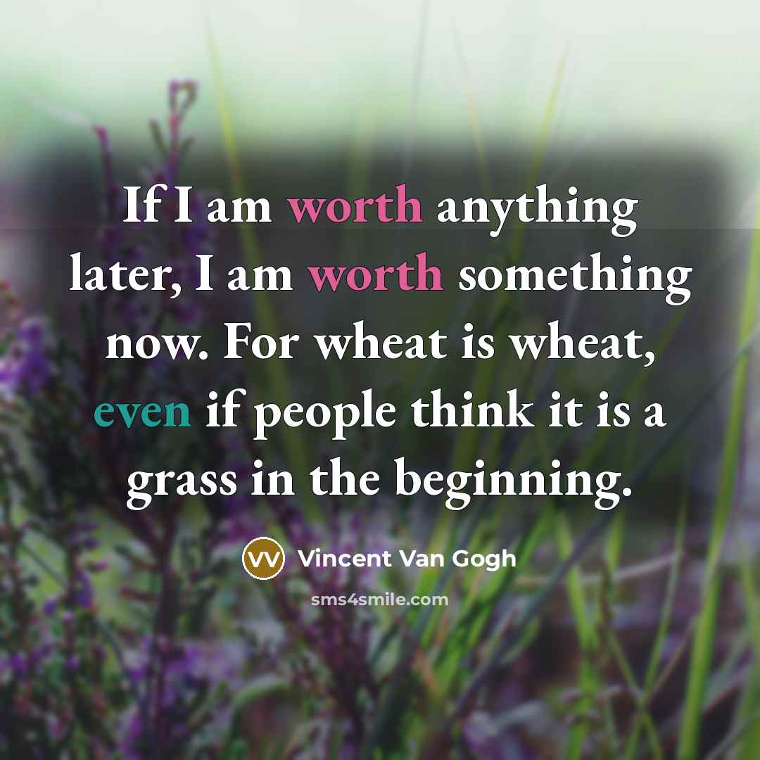 “If I am worth anything later, I am worth something now. For wheat is wheat, even if people think it is a grass in the beginning.” quote by Vincent Van Gogh
