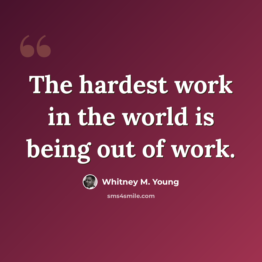 “The hardest work in the world is being out of work.” quote by Whitney M. Young