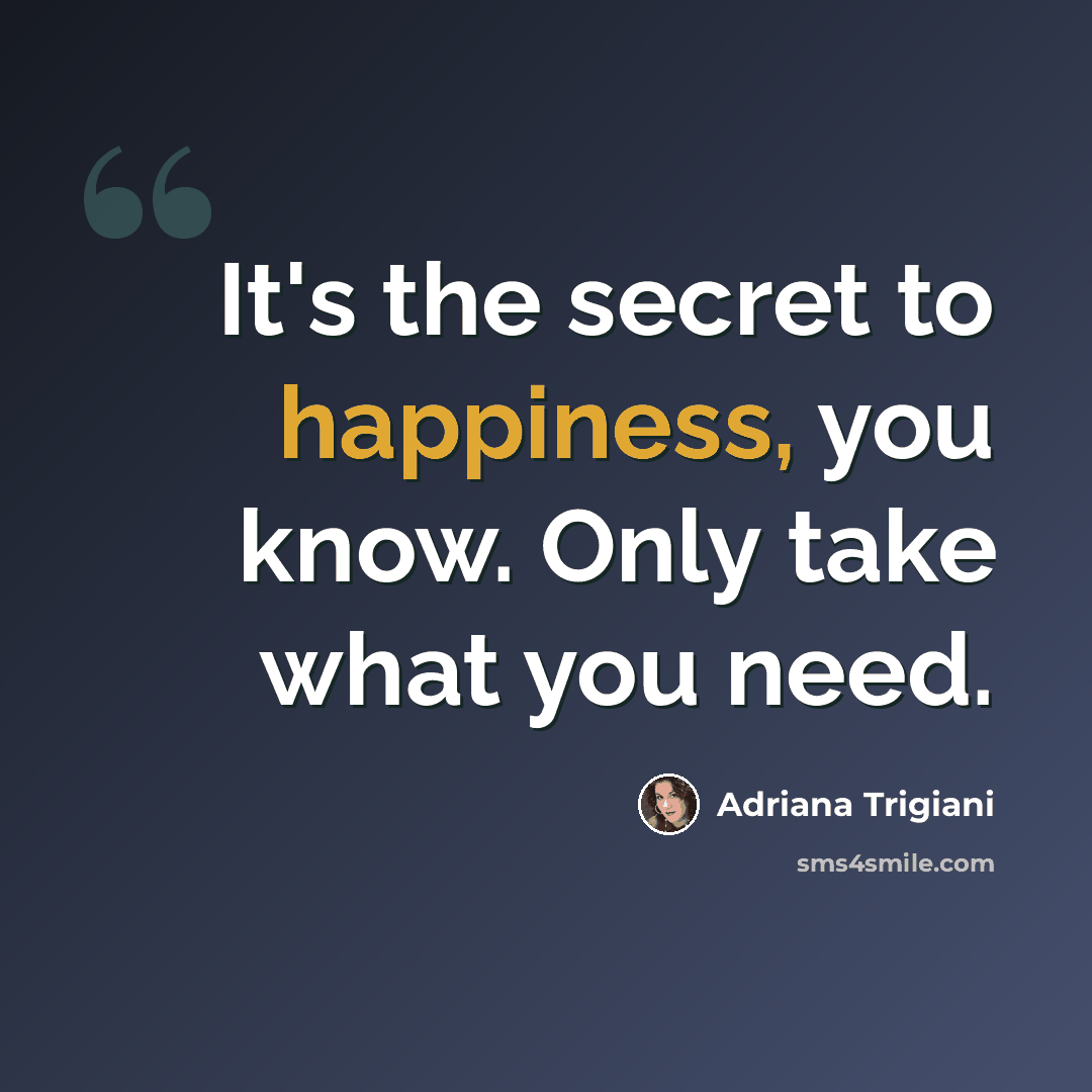 “It's the secret to happiness, you know. Only take what you need.” quote by Adriana Trigiani