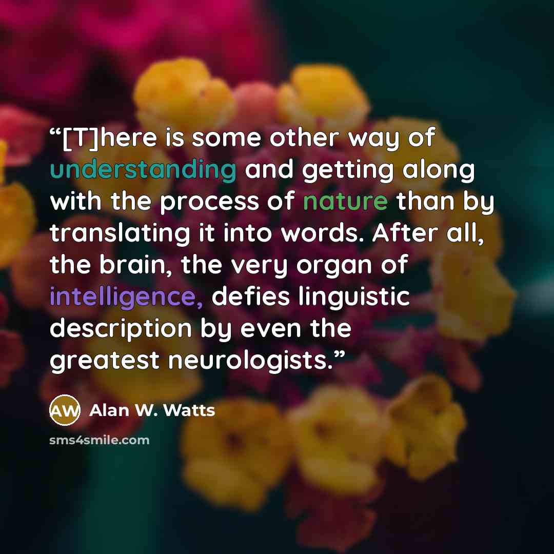 “[T]here is some other way of understanding and getting along with the process of nature than by translating it into words. After all, the brain, the very organ of intelligence, defies linguistic description by even the greatest neurologists.” quote by Alan W. Watts