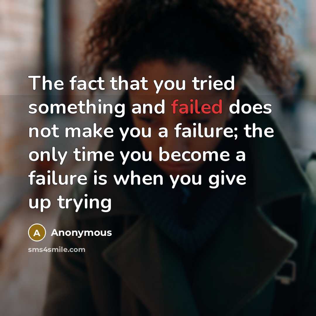 “The fact that you tried something and failed does not make you a failure; the only time you become a failure is when you give up trying” quote by Anonymous
