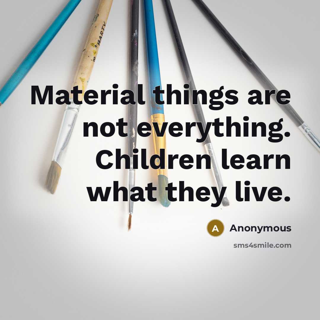 “Material things are not everything. Children learn what they live.” quote by Anonymous
