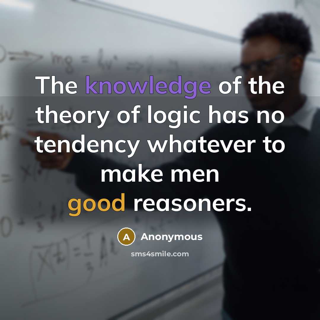 “The knowledge of the theory of logic has no tendency whatever to make men good reasoners.” quote by Anonymous