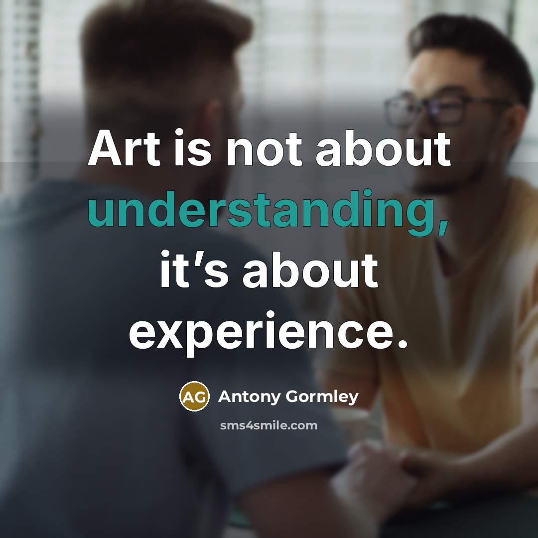 “Art is not about understanding, it’s about experience.” quote by Antony Gormley