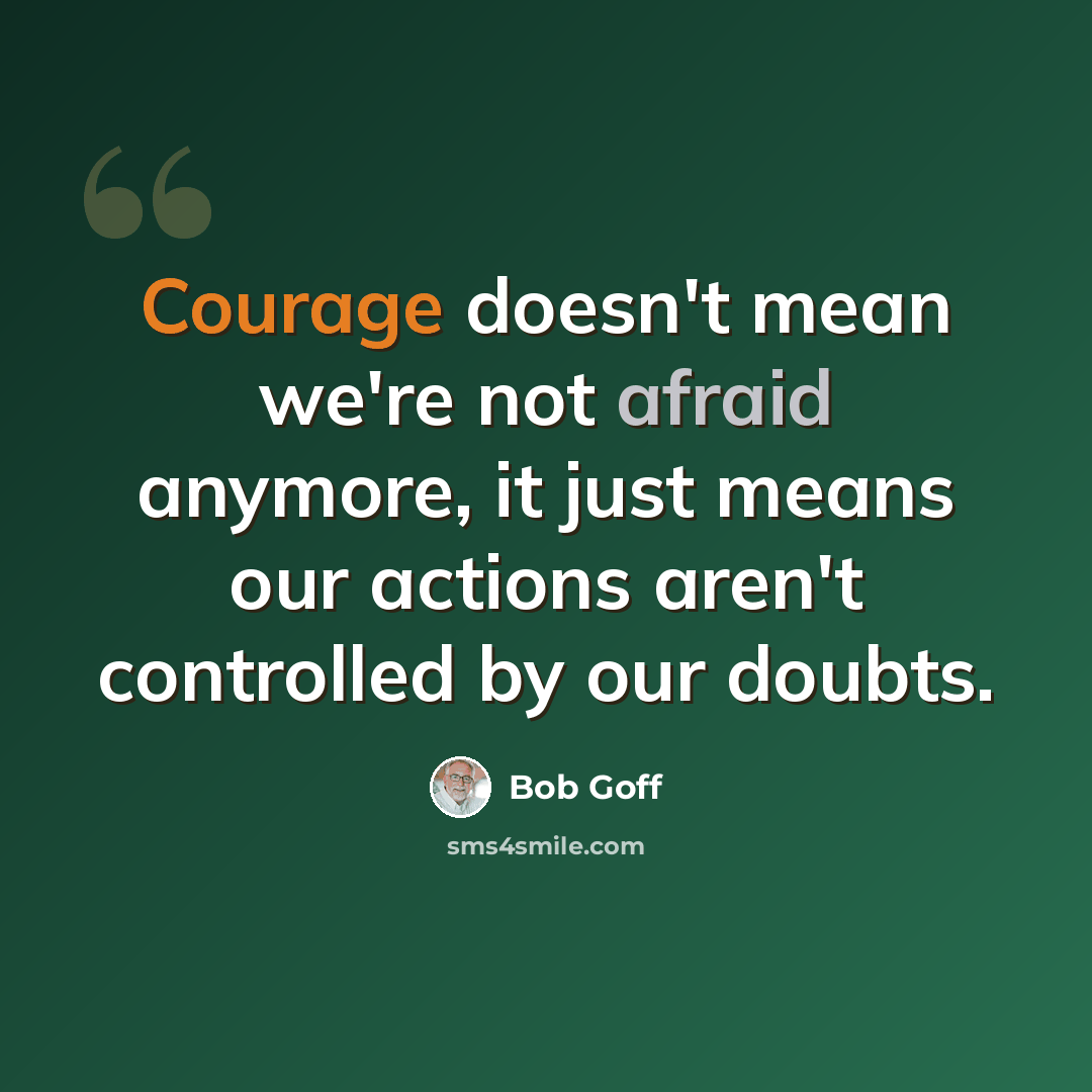 “Courage doesn't mean we're not afraid anymore, it just means our actions aren't controlled by our doubts.” quote by Bob Goff