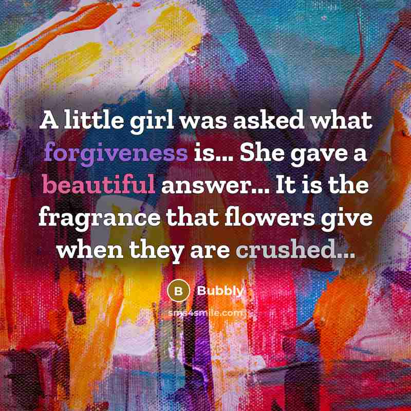 “A little girl was asked what forgiveness is... She gave a beautiful answer... It is the fragrance that flowers give when they are crushed...” quote by Bubbly