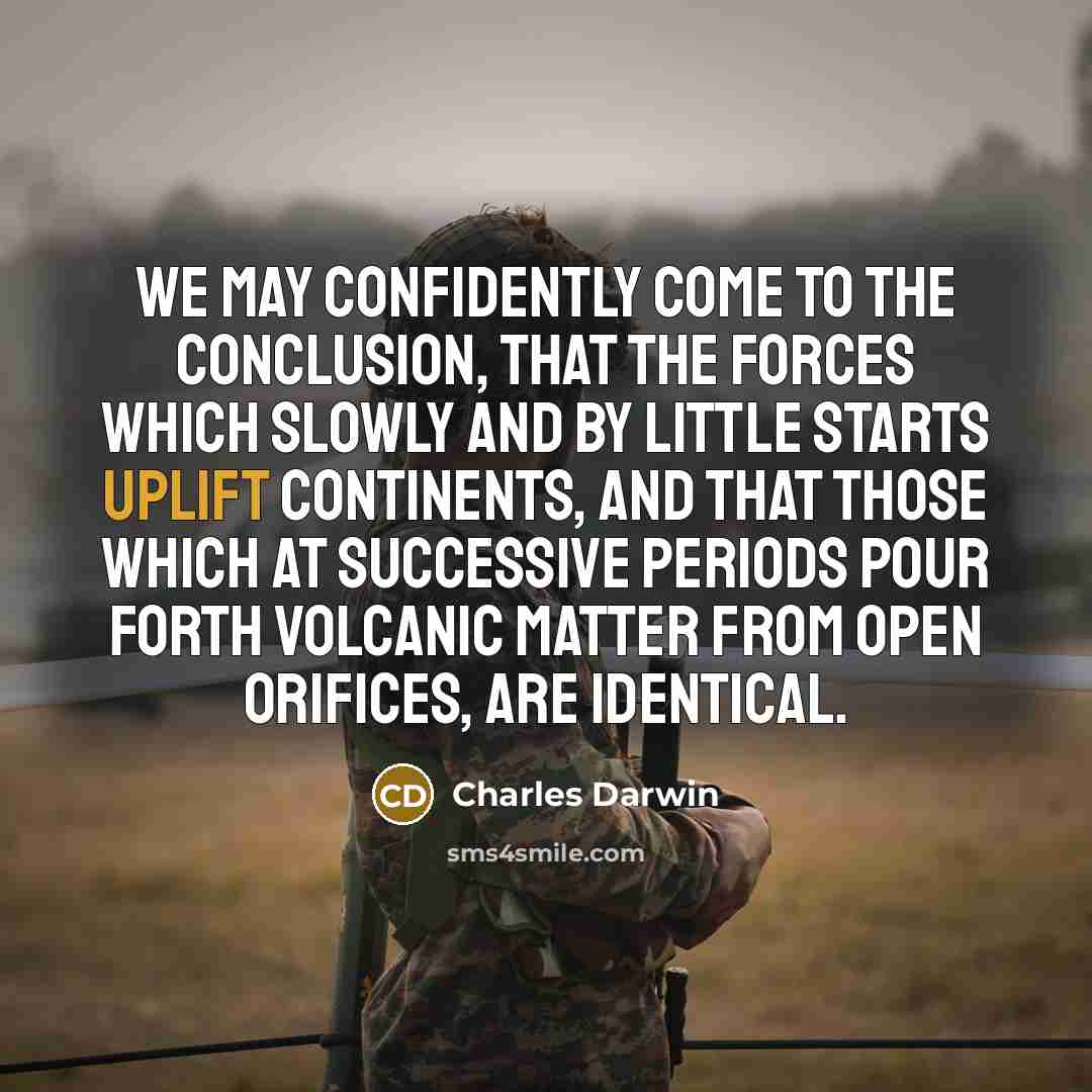 “We may confidently come to the conclusion, that the forces which slowly and by little starts uplift continents, and that those which at successive periods pour forth volcanic matter from open orifices, are identical.” quote by Charles Darwin
