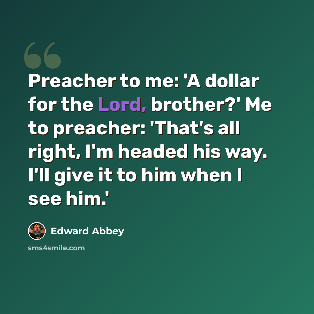 “Preacher to me: 'A dollar for the Lord, brother?' Me to preacher: 'That's all right, I'm headed his way. I'll give it to him when I see him.'” quote by Edward Abbey