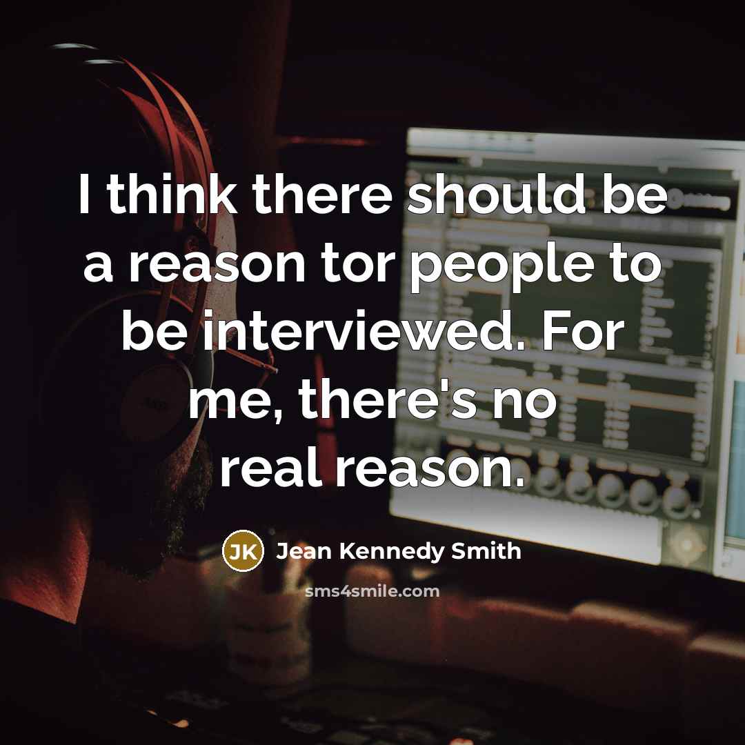 “I think there should be a reason tor people to be interviewed. For me, there's no real reason.” quote by Jean Kennedy Smith