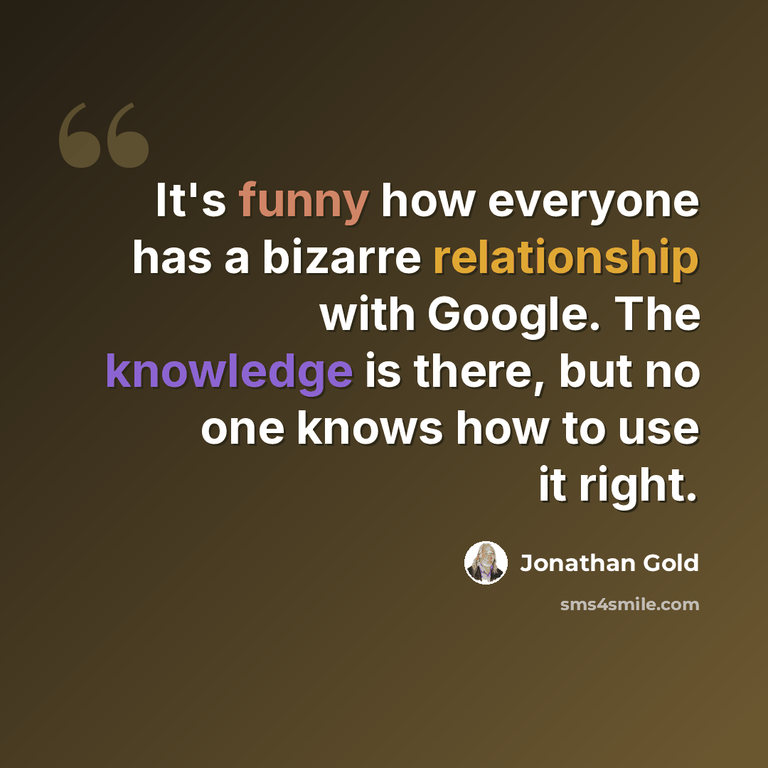 “It's funny how everyone has a bizarre relationship with Google. The knowledge is there, but no one knows how to use it right.” quote by Jonathan Gold