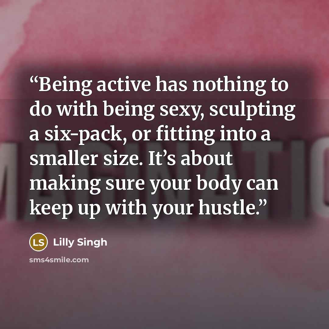 “Being active has nothing to do with being sexy, sculpting a six-pack, or fitting into a smaller size. It’s about making sure your body can keep up with your hustle.” quote by Lilly Singh