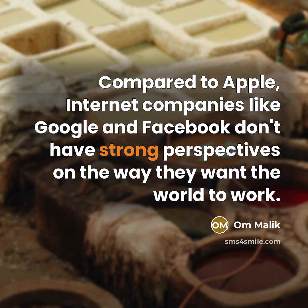 “Compared to Apple, Internet companies like Google and Facebook don't have strong perspectives on the way they want the world to work.” quote by Om Malik