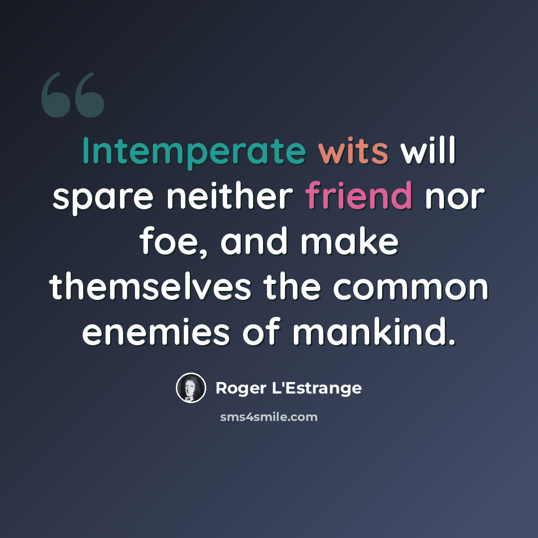 “Intemperate wits will spare neither friend nor foe, and make themselves the common enemies of mankind.” quote by Roger L'Estrange