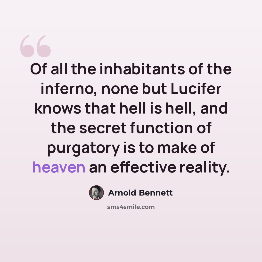 “Of all the inhabitants of the inferno, none but Lucifer knows that hell is hell, and the secret function of purgatory is to make of heaven an effective reality.” quote by Arnold Bennett