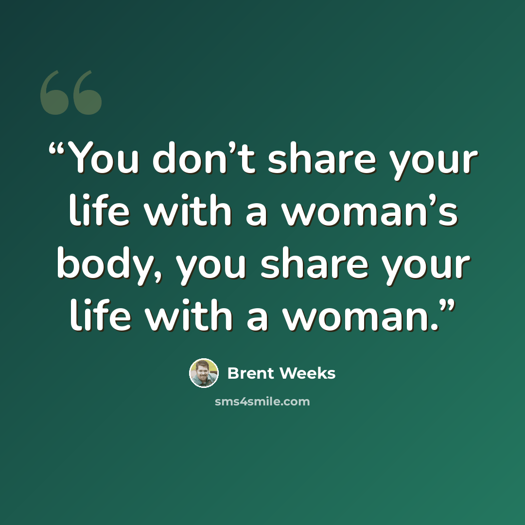 “You don’t share your life with a woman’s body, you share your life with a woman.” quote by Brent Weeks