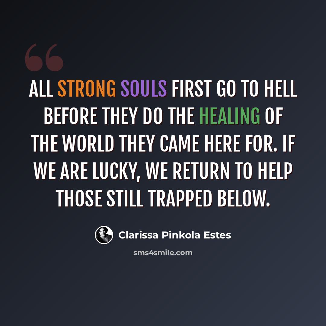 “All strong souls first go to hell before they do the healing of the world they came here for. If we are lucky, we return to help those still trapped below.” quote by Clarissa Pinkola Estes