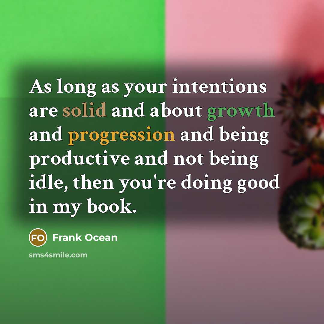 “As long as your intentions are solid and about growth and progression and being productive and not being idle, then you're doing good in my book.” quote by Frank Ocean