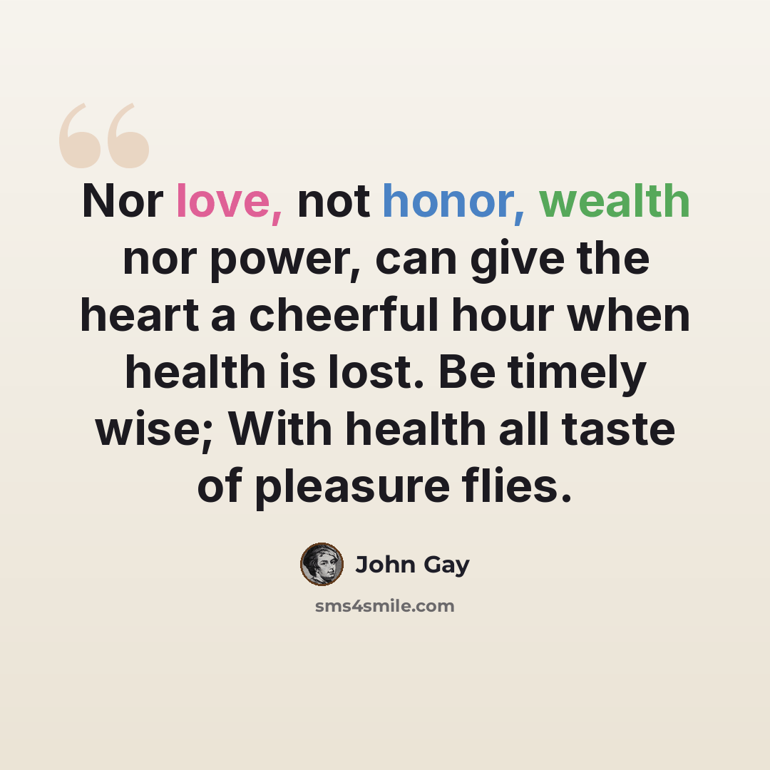 “Nor love, not honor, wealth nor power, can give the heart a cheerful hour when health is lost. Be timely wise; With health all taste of pleasure flies.” quote by John Gay