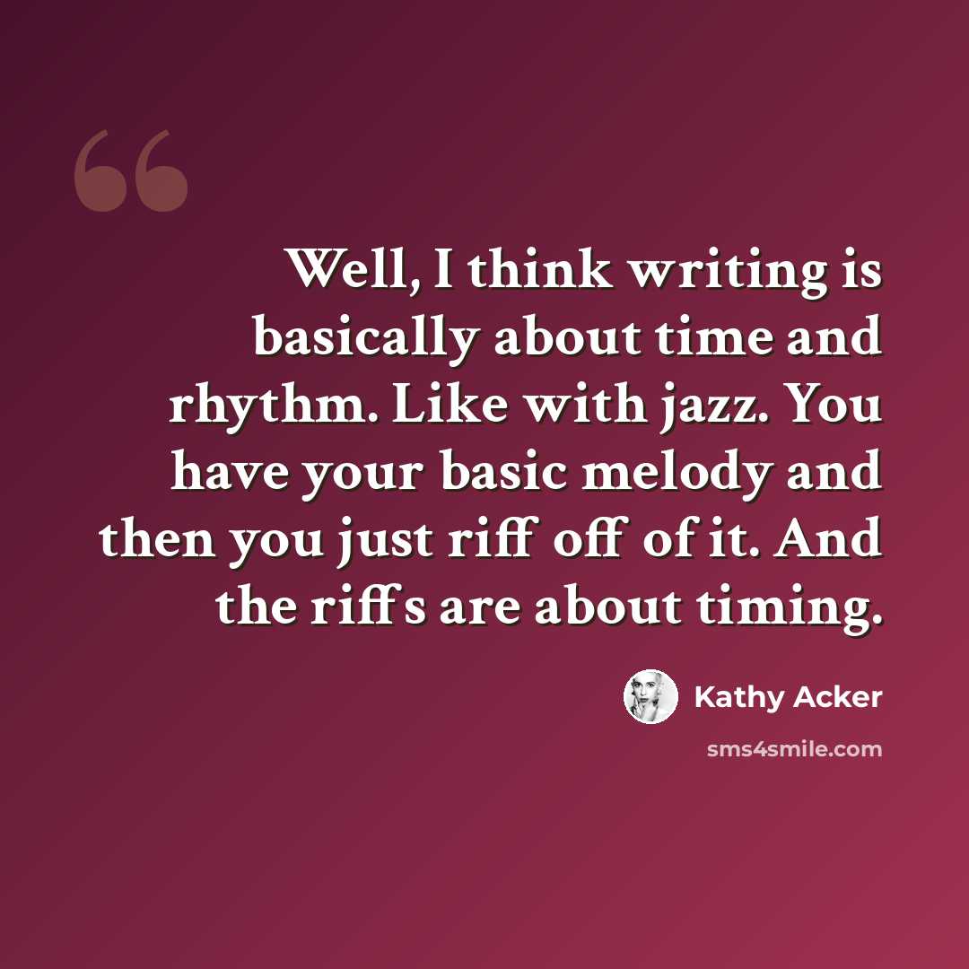 “Well, I think writing is basically about time and rhythm. Like with jazz. You have your basic melody and then you just riff off of it. And the riffs are about timing.” quote by Kathy Acker