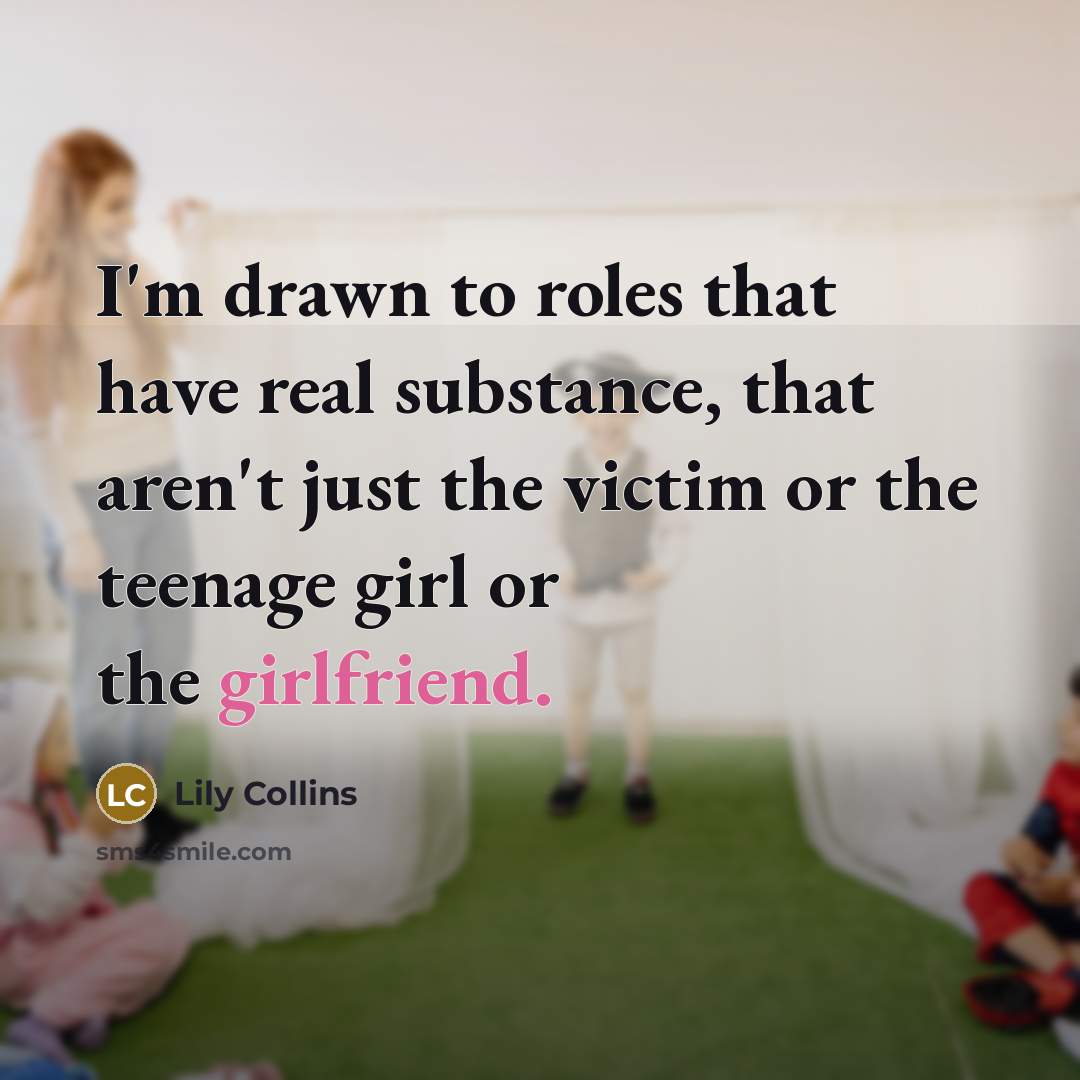 “I'm drawn to roles that have real substance, that aren't just the victim or the teenage girl or the girlfriend.” quote by Lily Collins