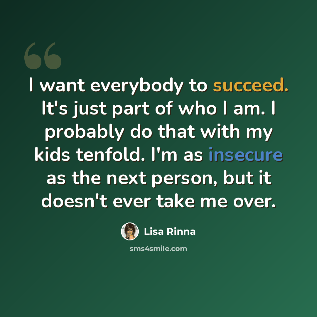 “I want everybody to succeed. It's just part of who I am. I probably do that with my kids tenfold. I'm as insecure as the next person, but it doesn't ever take me over.” quote by Lisa Rinna