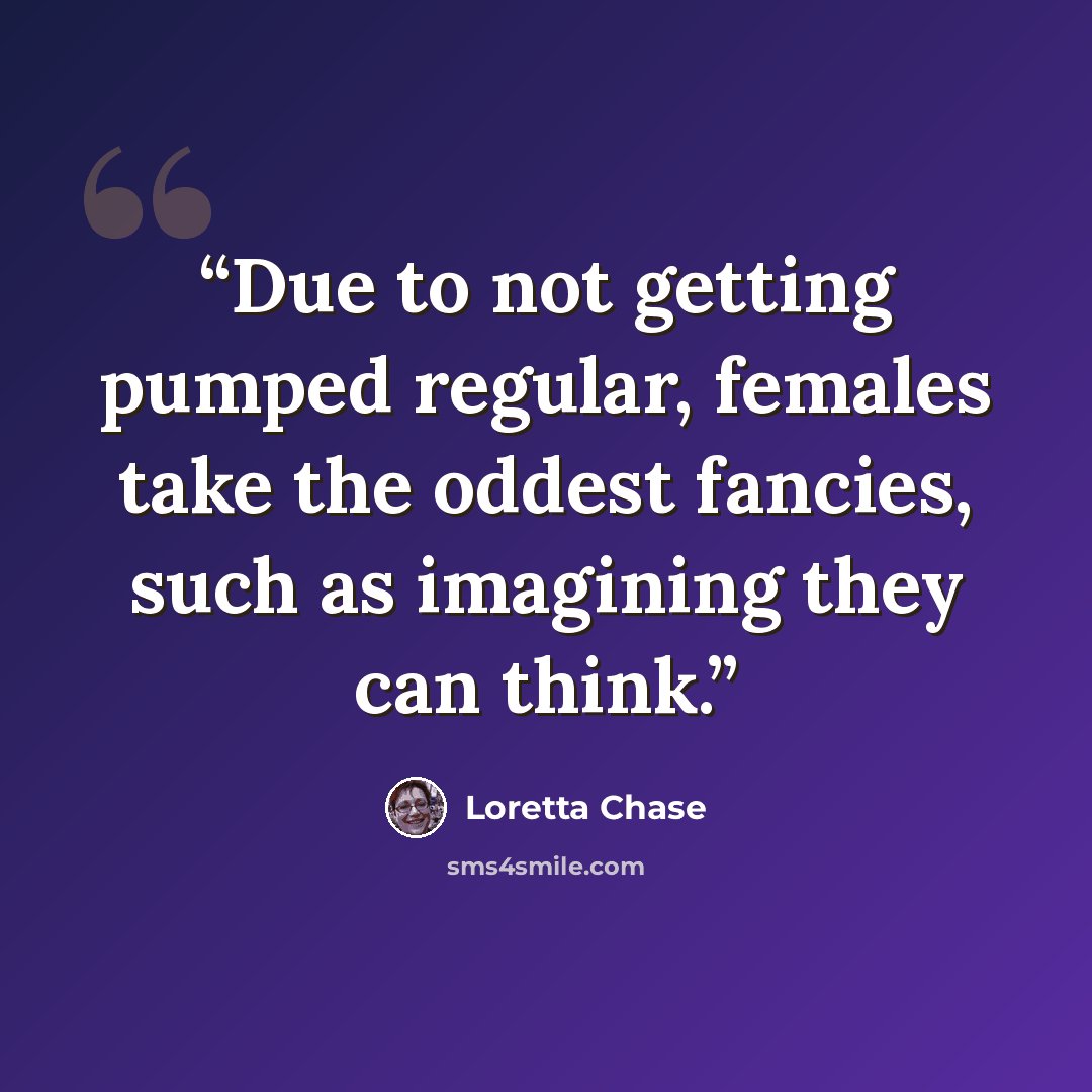 “Due to not getting pumped regular, females take the oddest fancies, such as imagining they can think.” quote by Loretta Chase