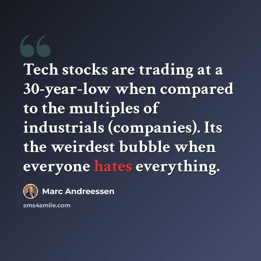 “Tech stocks are trading at a 30-year-low when compared to the multiples of industrials (companies). Its the weirdest bubble when everyone hates everything.” quote by Marc Andreessen