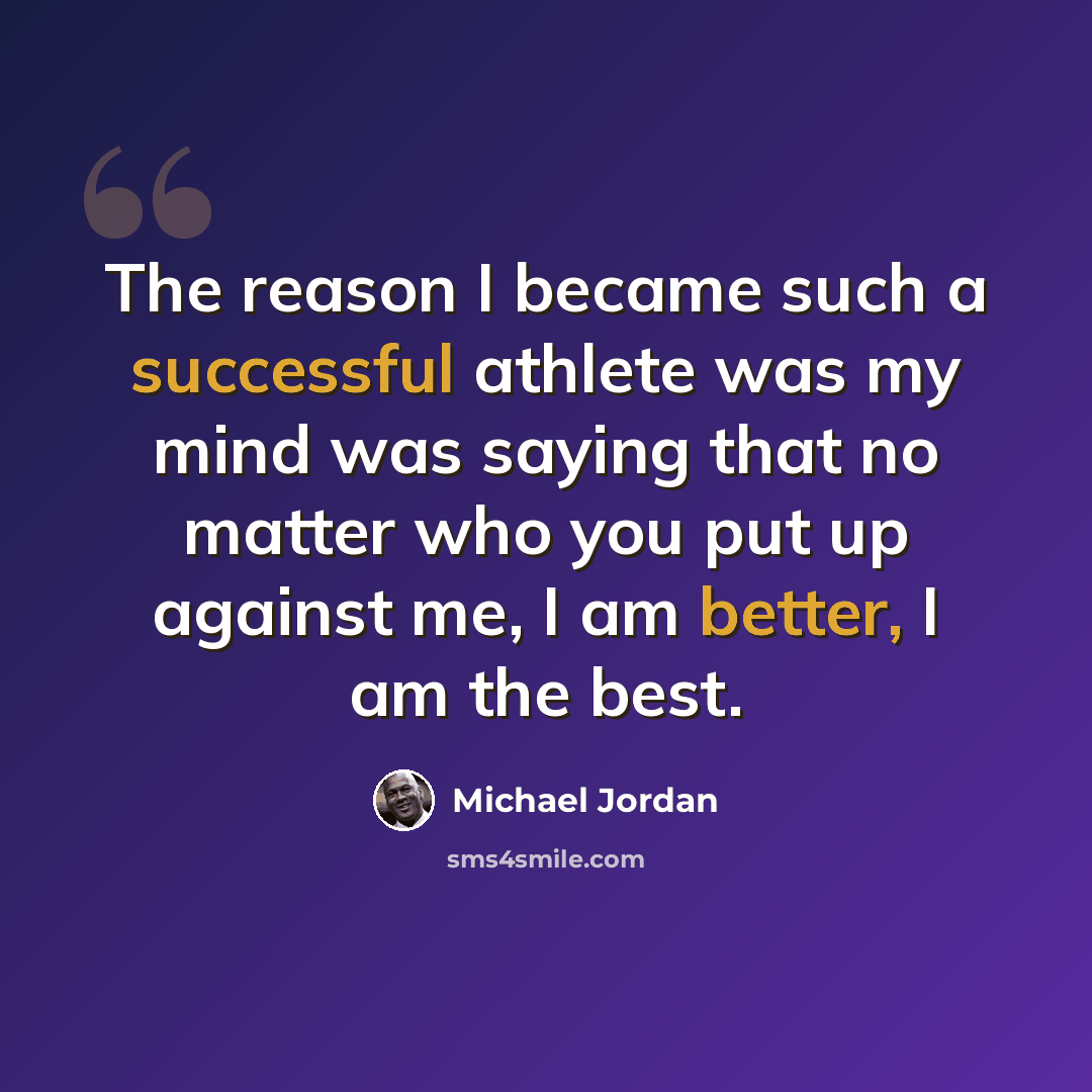 “The reason I became such a successful athlete was my mind was saying that no matter who you put up against me, I am better, I am the best.” quote by Michael Jordan