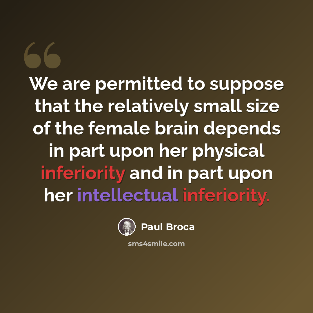 “We are permitted to suppose that the relatively small size of the female brain depends in part upon her physical inferiority and in part upon her intellectual inferiority.” quote by Paul Broca