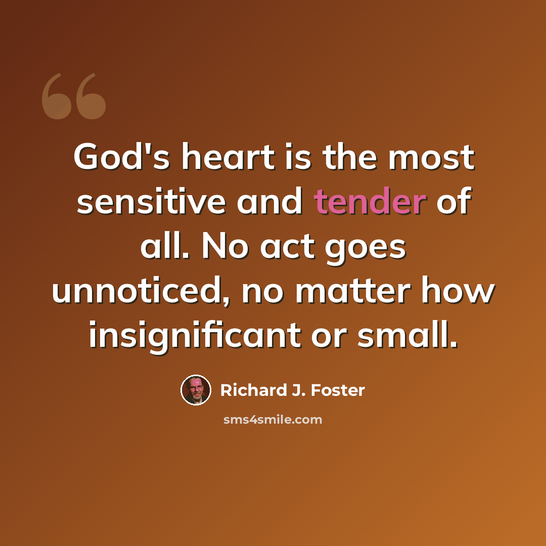 “God's heart is the most sensitive and tender of all. No act goes unnoticed, no matter how insignificant or small.” quote by Richard J. Foster