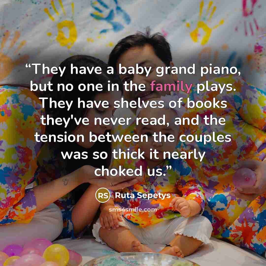 “They have a baby grand piano, but no one in the family plays. They have shelves of books they've never read, and the tension between the couples was so thick it nearly choked us.” quote by Ruta Sepetys