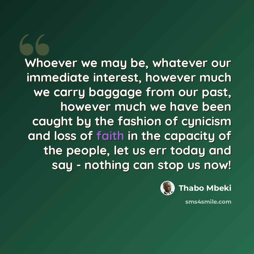 “Whoever we may be, whatever our immediate interest, however much we carry baggage from our past, however much we have been caught by the fashion of cynicism and loss of faith in the capacity of the people, let us err today and say - nothing can stop us now!” quote by Thabo Mbeki