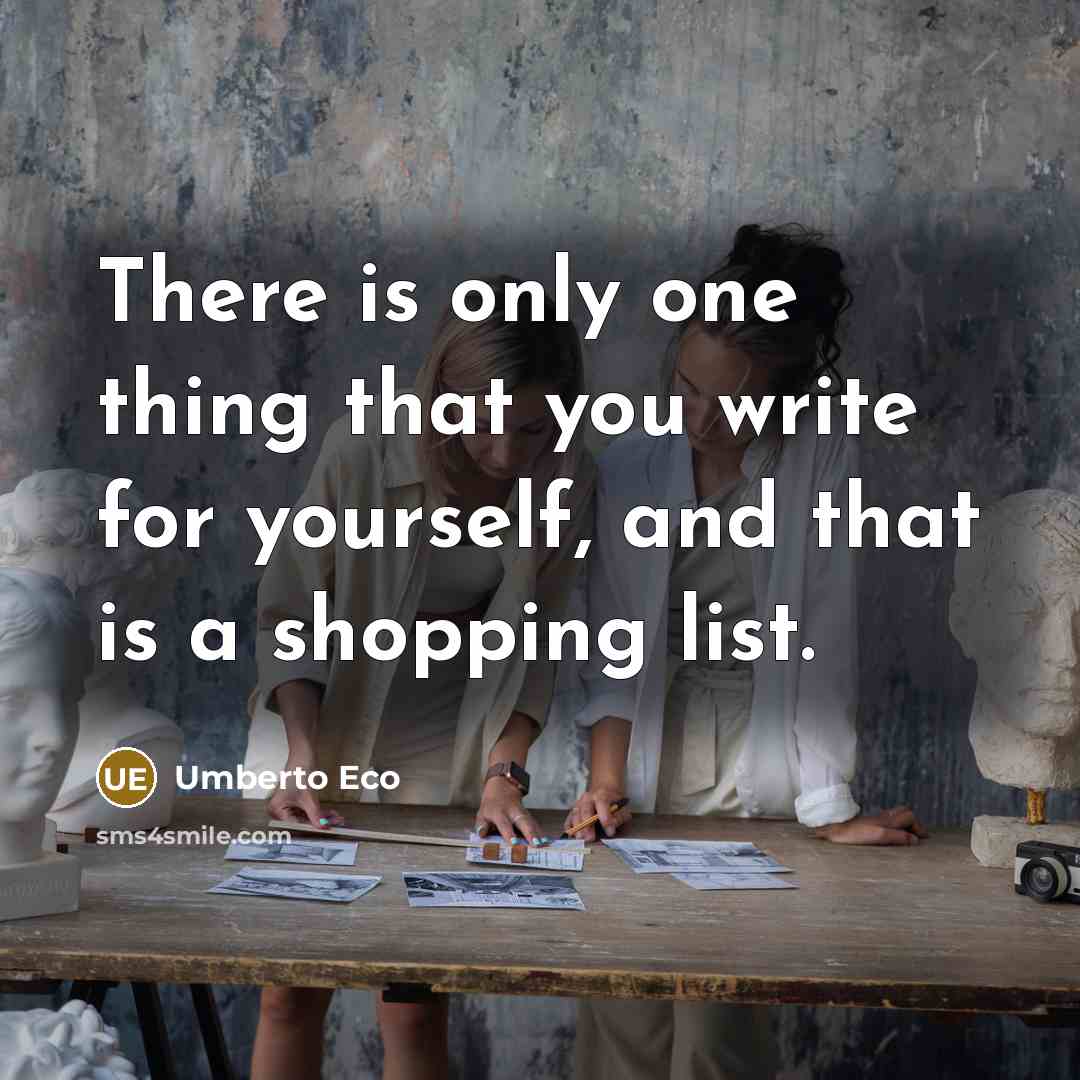“There is only one thing that you write for yourself, and that is a shopping list.” quote by Umberto Eco