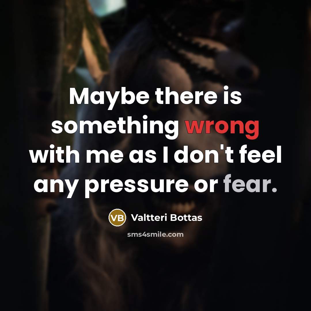 “Maybe there is something wrong with me as I don't feel any pressure or fear.” quote by Valtteri Bottas