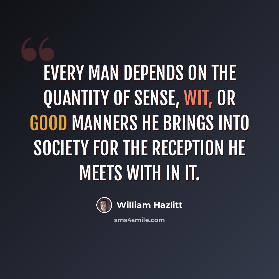 “Every man depends on the quantity of sense, wit, or good manners he brings into society for the reception he meets with in it.” quote by William Hazlitt