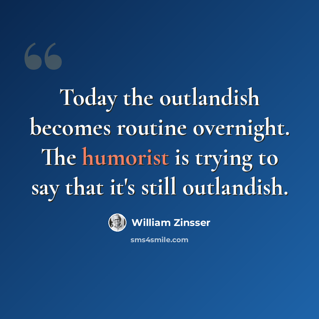 “Today the outlandish becomes routine overnight. The humorist is trying to say that it's still outlandish.” quote by William Zinsser