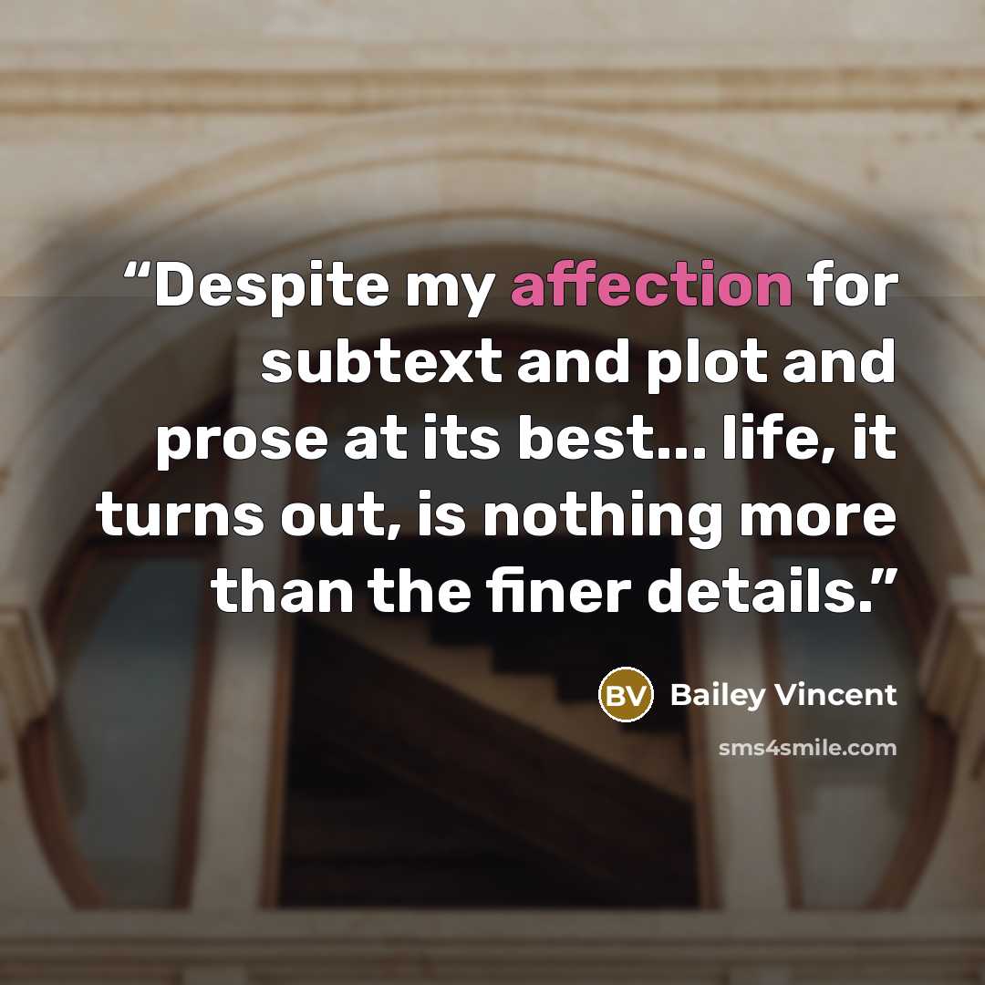 “Despite my affection for subtext and plot and prose at its best... life, it turns out, is nothing more than the finer details.” quote by Bailey Vincent