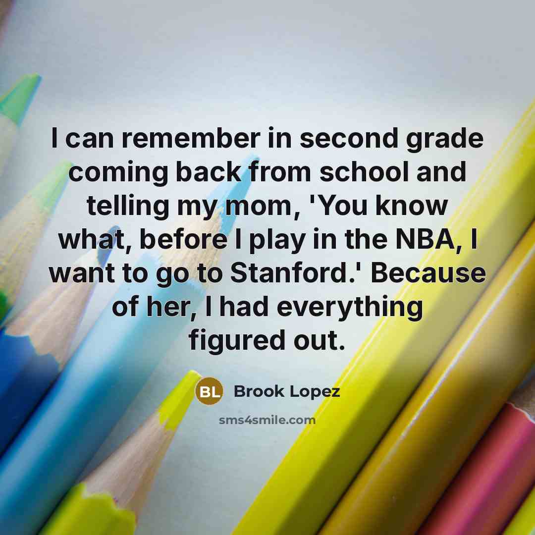 “I can remember in second grade coming back from school and telling my mom, 'You know what, before I play in the NBA, I want to go to Stanford.' Because of her, I had everything figured out.” quote by Brook Lopez