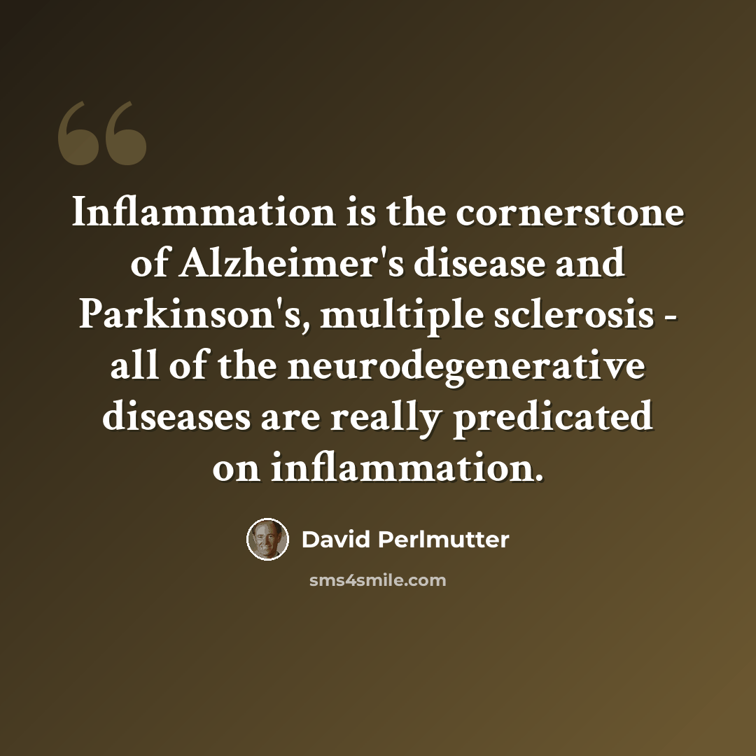 “Inflammation is the cornerstone of Alzheimer's disease and Parkinson's, multiple sclerosis - all of the neurodegenerative diseases are really predicated on inflammation.” quote by David Perlmutter