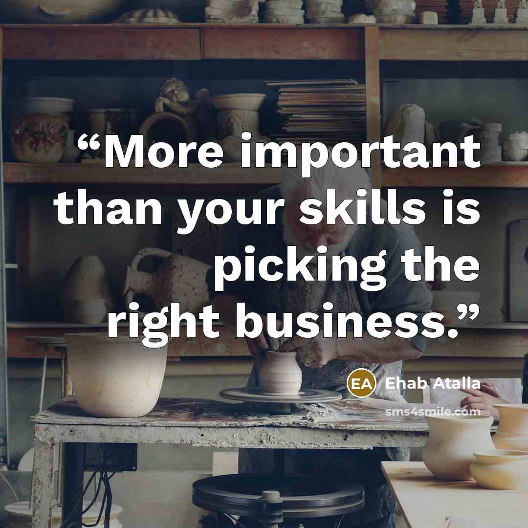 “More important than your skills is picking the right business.” quote by Ehab Atalla